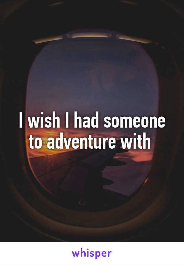 I wish I had someone to adventure with 