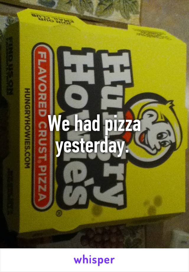 We had pizza yesterday. 