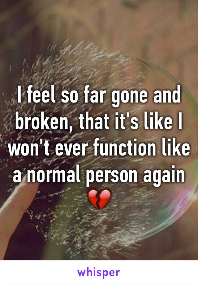 I feel so far gone and broken, that it's like I won't ever function like a normal person again 💔
