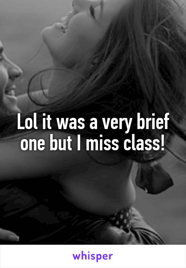 Lol it was a very brief one but I miss class!