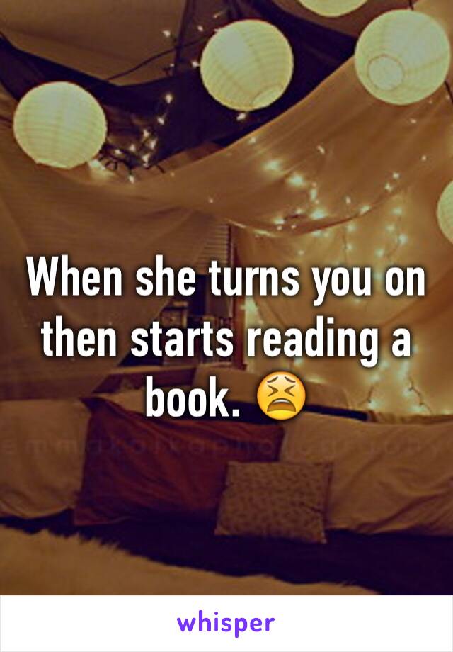 When she turns you on then starts reading a book. 😫