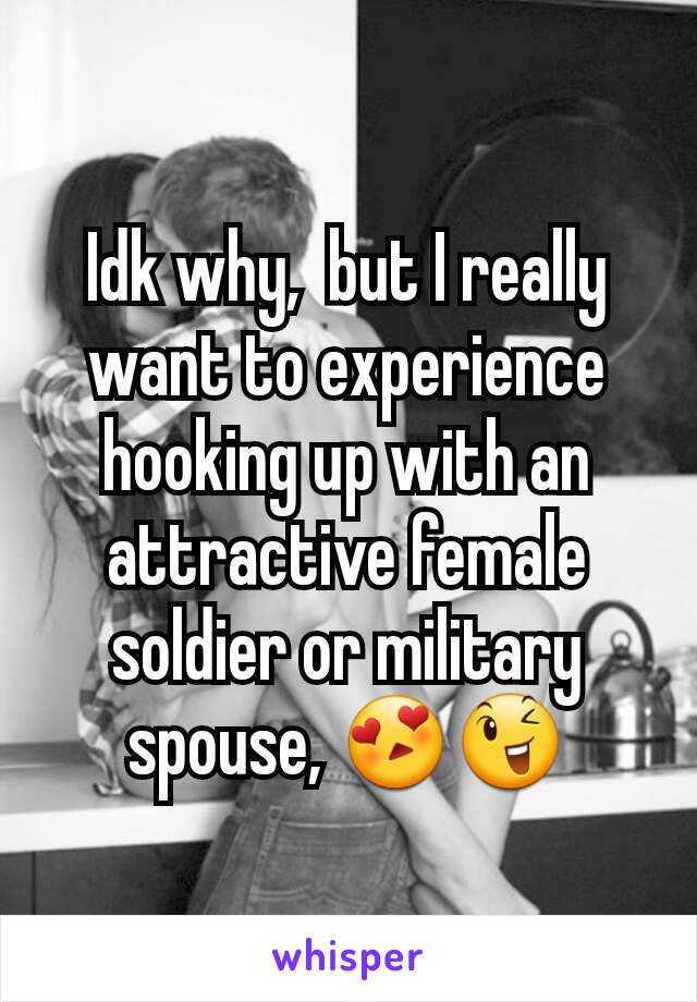 Idk why,  but I really want to experience hooking up with an attractive female soldier or military spouse, 😍😉