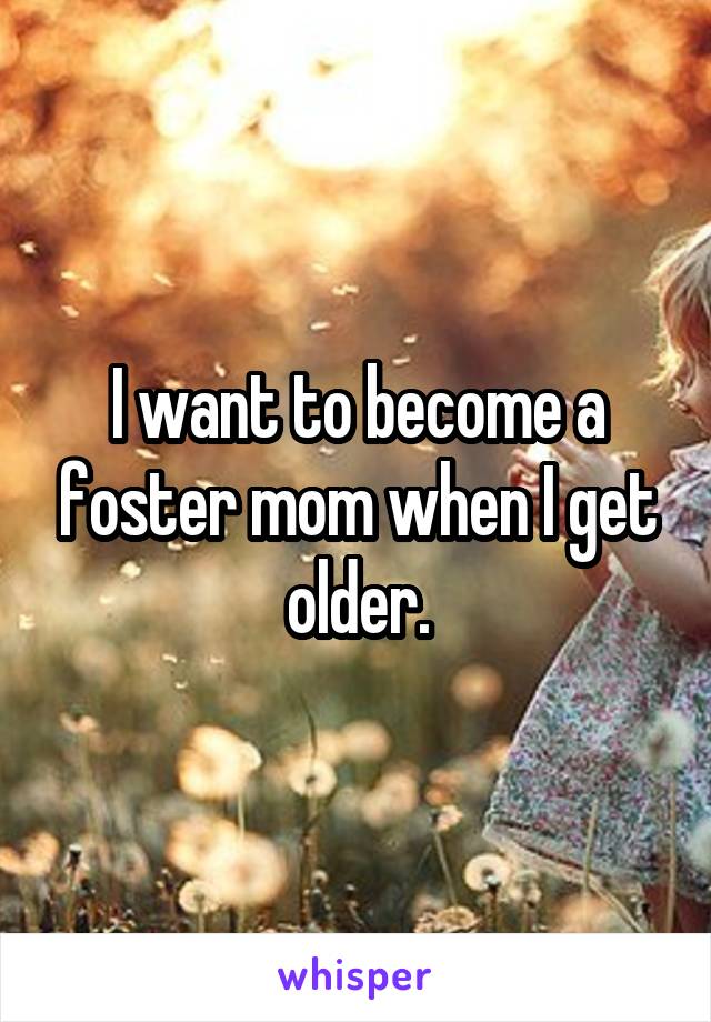 I want to become a foster mom when I get older.