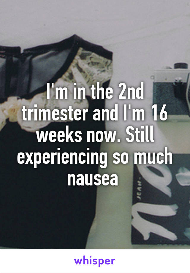 I'm in the 2nd trimester and I'm 16 weeks now. Still experiencing so much nausea 
