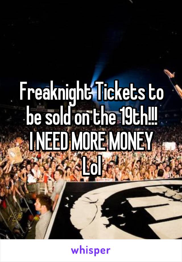 Freaknight Tickets to be sold on the 19th!!!
I NEED MORE MONEY
Lol