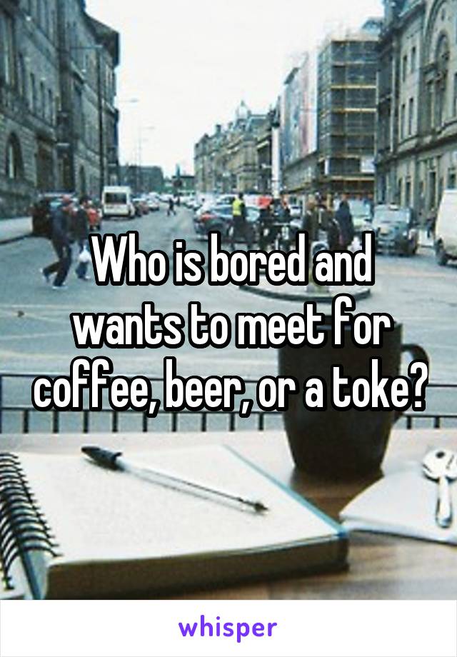 Who is bored and wants to meet for coffee, beer, or a toke?