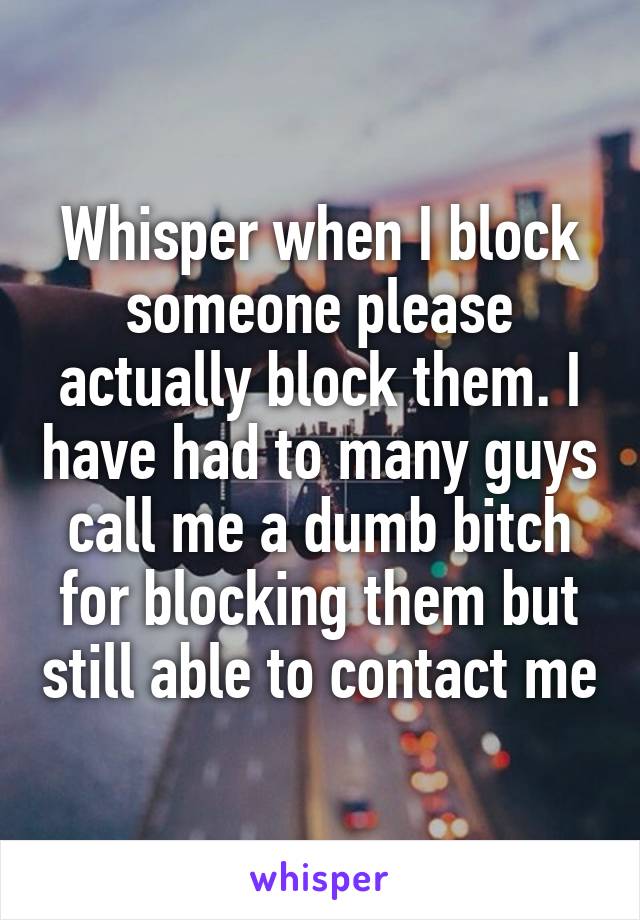 Whisper when I block someone please actually block them. I have had to many guys call me a dumb bitch for blocking them but still able to contact me
