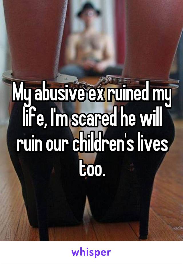 My abusive ex ruined my life, I'm scared he will ruin our children's lives too.