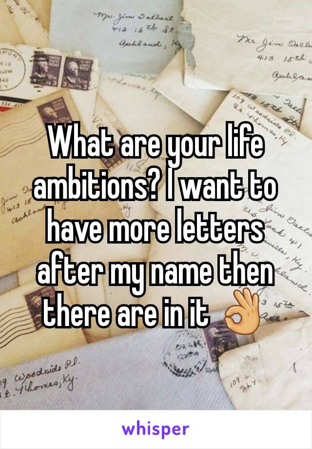 What are your life ambitions? I want to have more letters after my name then there are in it 👌