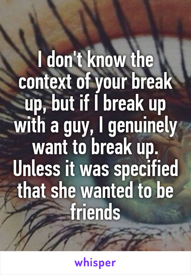 I don't know the context of your break up, but if I break up with a guy, I genuinely want to break up. Unless it was specified that she wanted to be friends