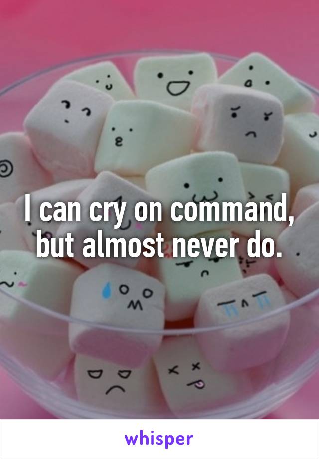 I can cry on command, but almost never do.