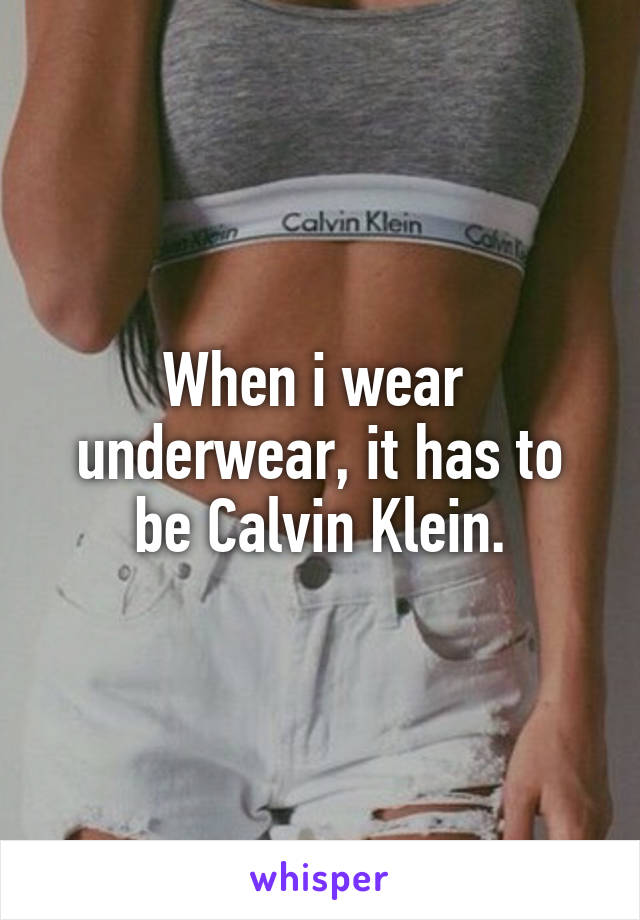 When i wear 
underwear, it has to be Calvin Klein.