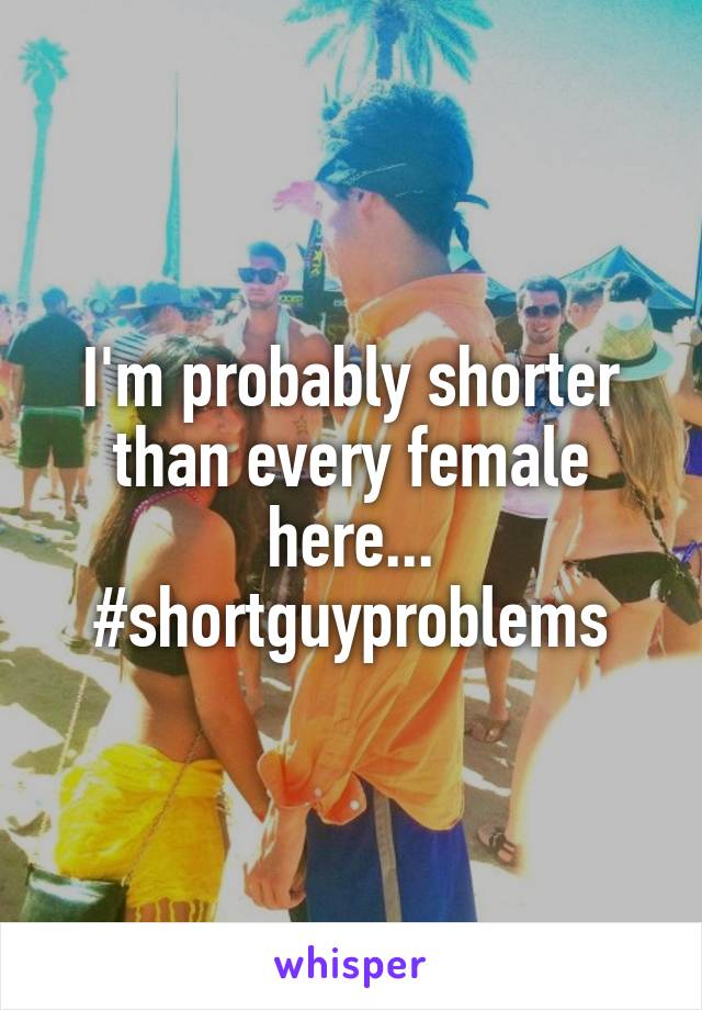 I'm probably shorter than every female here...
#shortguyproblems