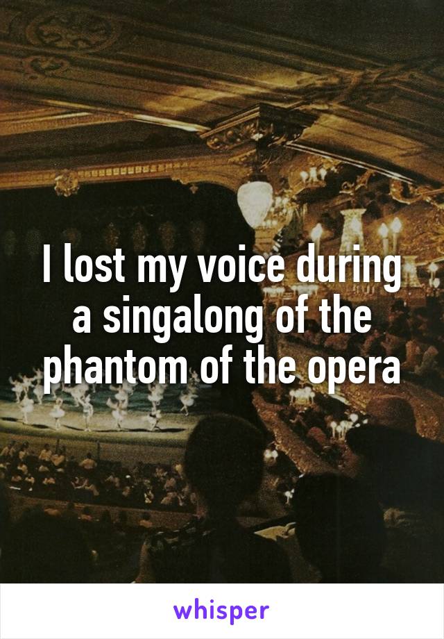 I lost my voice during a singalong of the phantom of the opera