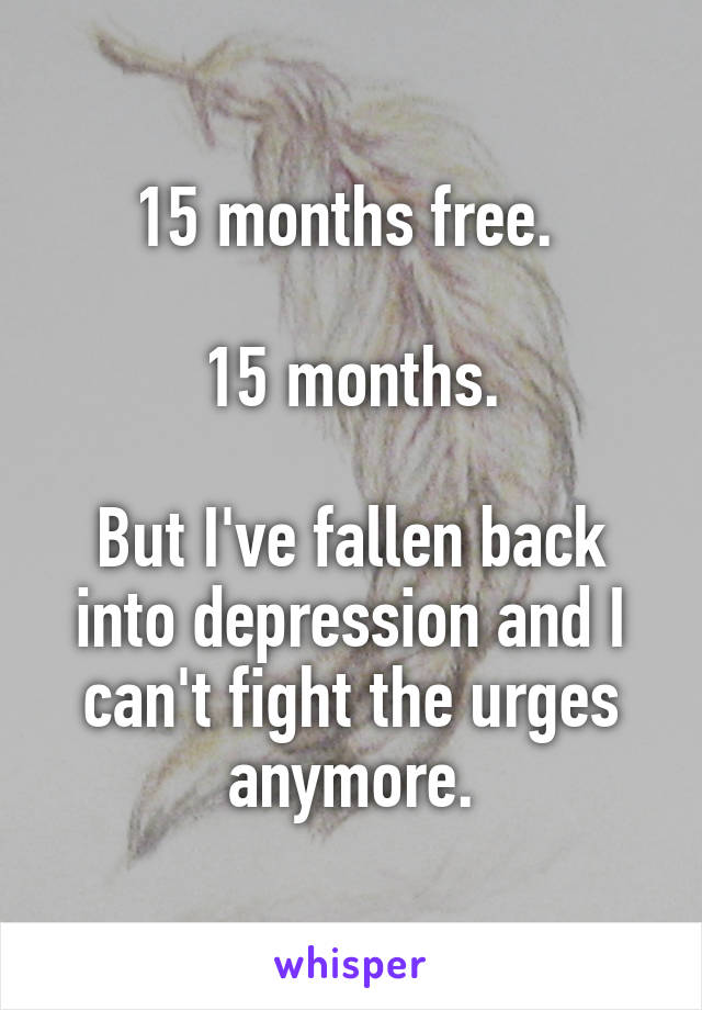15 months free. 

15 months.

But I've fallen back into depression and I can't fight the urges anymore.