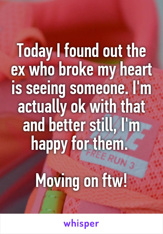 Today I found out the ex who broke my heart is seeing someone. I'm actually ok with that and better still, I'm happy for them. 

Moving on ftw!