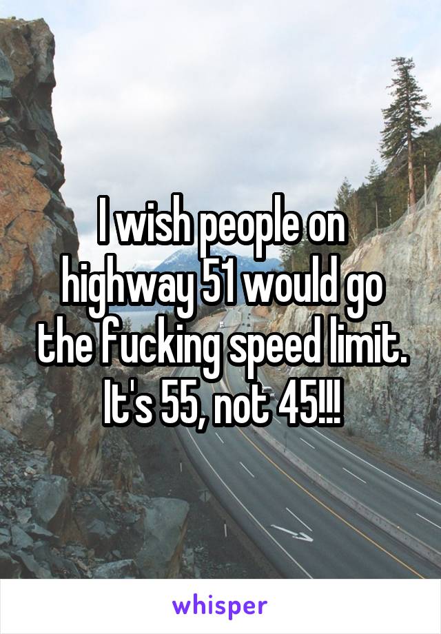 I wish people on highway 51 would go the fucking speed limit.
It's 55, not 45!!!