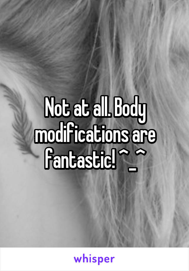 Not at all. Body modifications are fantastic! ^_^