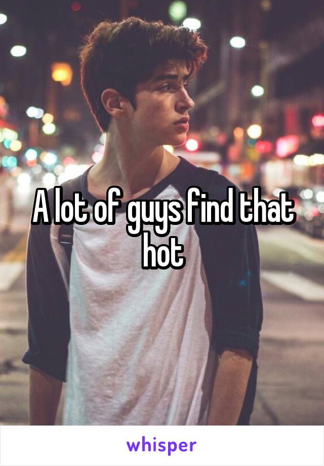 A lot of guys find that hot