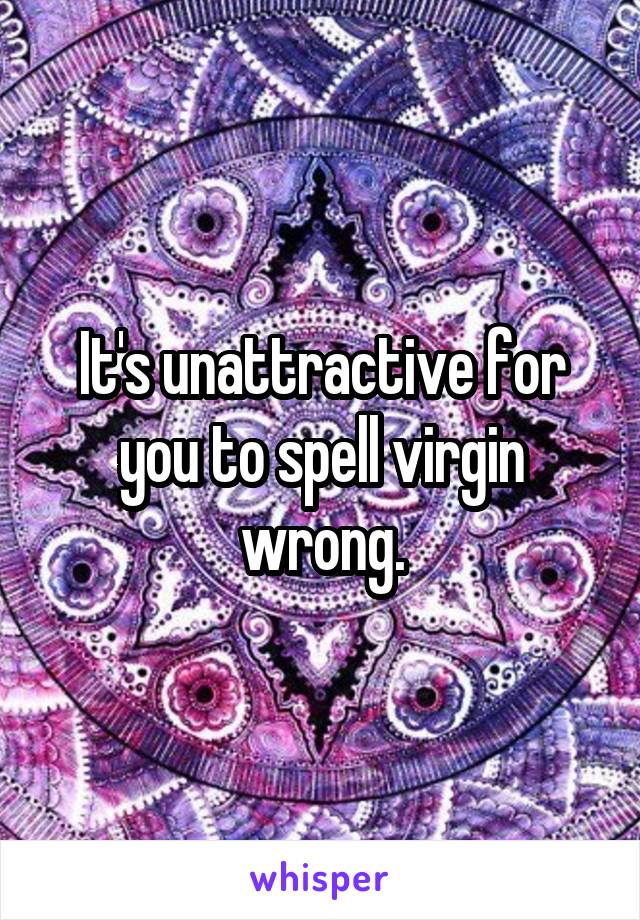 It's unattractive for you to spell virgin wrong.