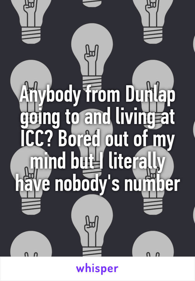 Anybody from Dunlap going to and living at ICC? Bored out of my mind but I literally have nobody's number