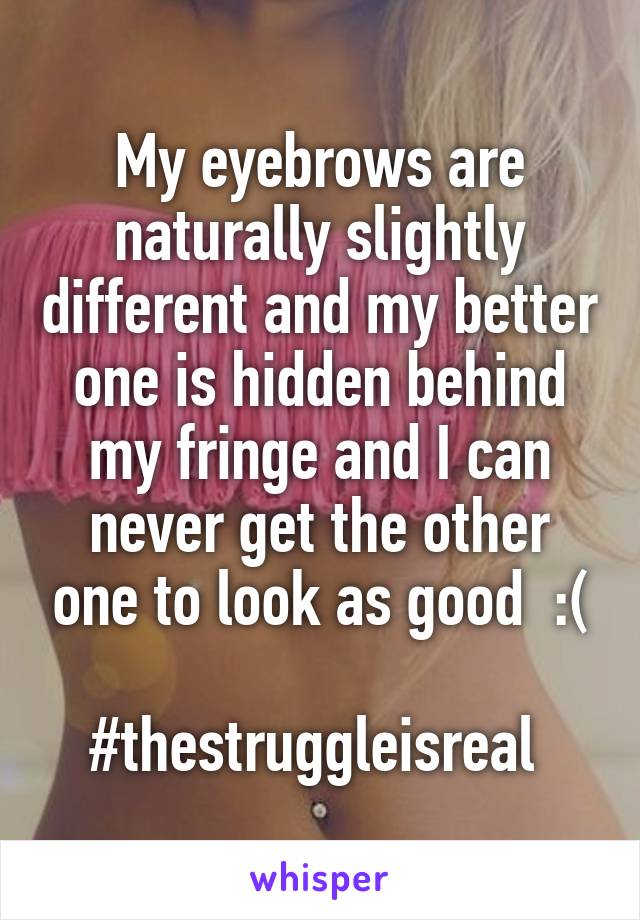 My eyebrows are naturally slightly different and my better one is hidden behind my fringe and I can never get the other one to look as good  :(

#thestruggleisreal 