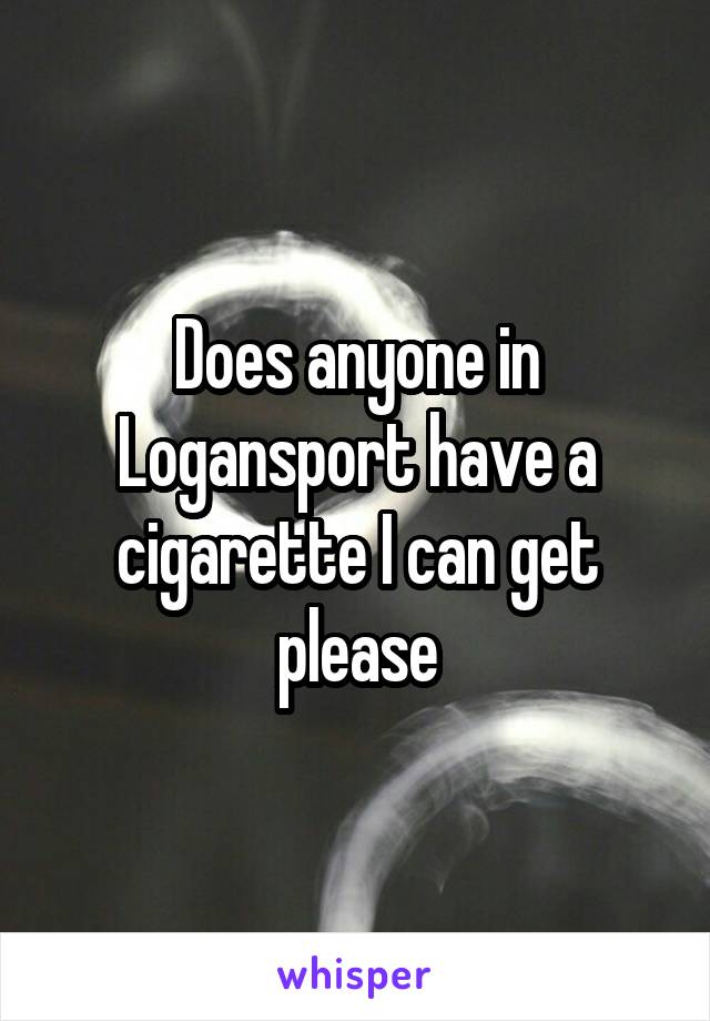 Does anyone in Logansport have a cigarette I can get please