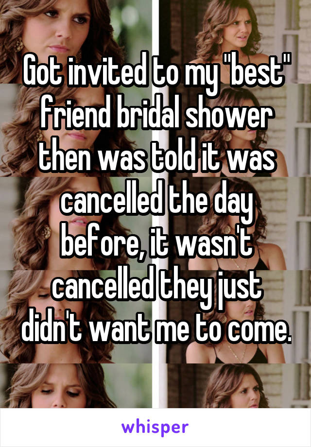 Got invited to my "best" friend bridal shower then was told it was cancelled the day before, it wasn't cancelled they just didn't want me to come. 