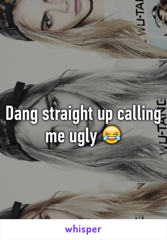 Dang straight up calling me ugly 😂