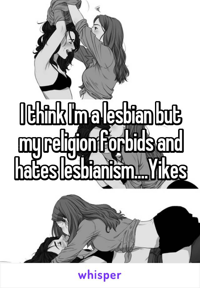 I think I'm a lesbian but my religion forbids and hates lesbianism....Yikes