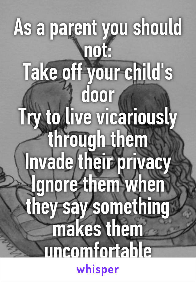 As a parent you should not:
Take off your child's door
Try to live vicariously through them
Invade their privacy
Ignore them when they say something makes them uncomfortable