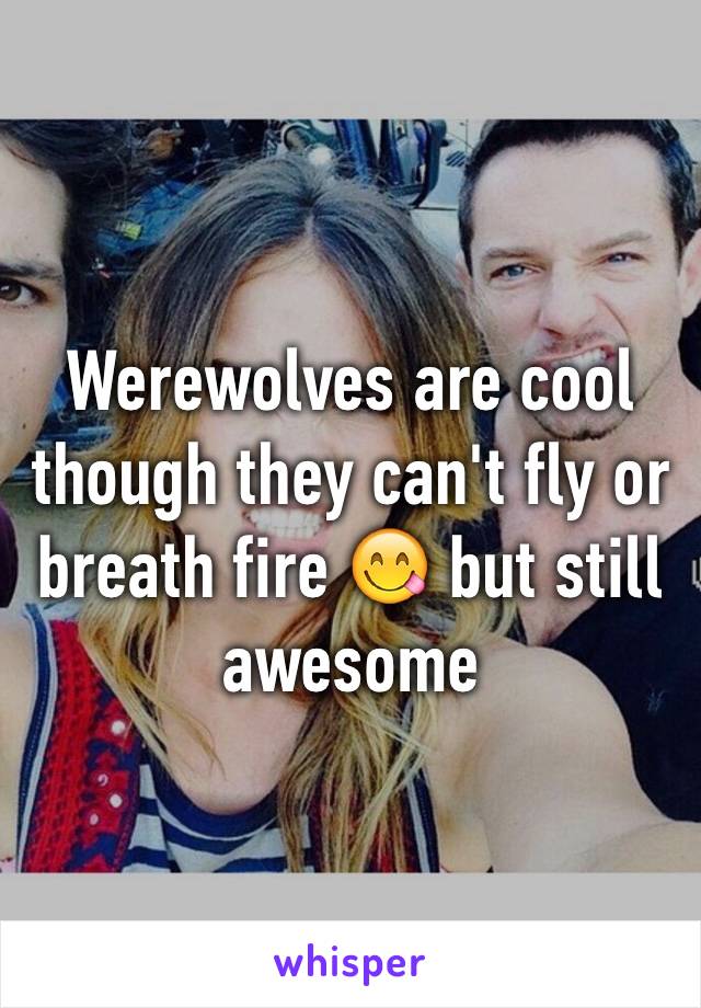 Werewolves are cool though they can't fly or breath fire 😋 but still awesome 