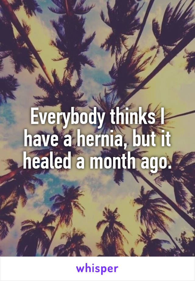 Everybody thinks I have a hernia, but it healed a month ago.
