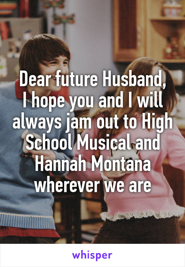 Dear future Husband,
I hope you and I will always jam out to High School Musical and Hannah Montana wherever we are