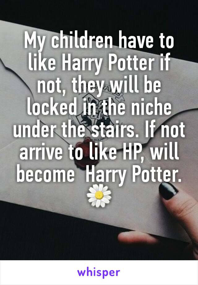 My children have to like Harry Potter if not, they will be locked in the niche under the stairs. If not arrive to like HP, will become  Harry Potter. 🌼