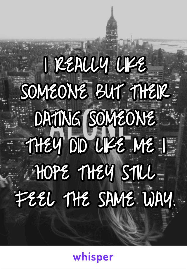 I REALLY LIKE SOMEONE BUT THEIR DATING SOMEONE THEY DID LIKE ME I HOPE THEY STILL FEEL THE SAME WAY.