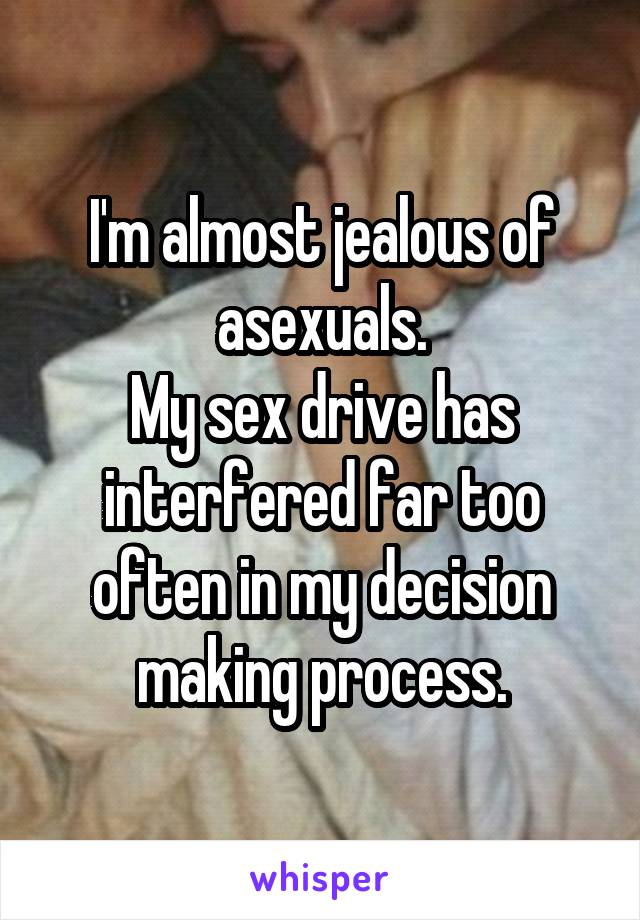 I'm almost jealous of asexuals.
My sex drive has interfered far too often in my decision making process.