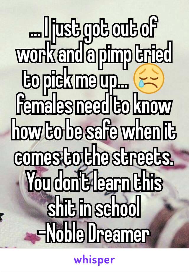 ... I just got out of work and a pimp tried to pick me up... 😢 females need to know how to be safe when it comes to the streets. You don't learn this shit in school
-Noble Dreamer
