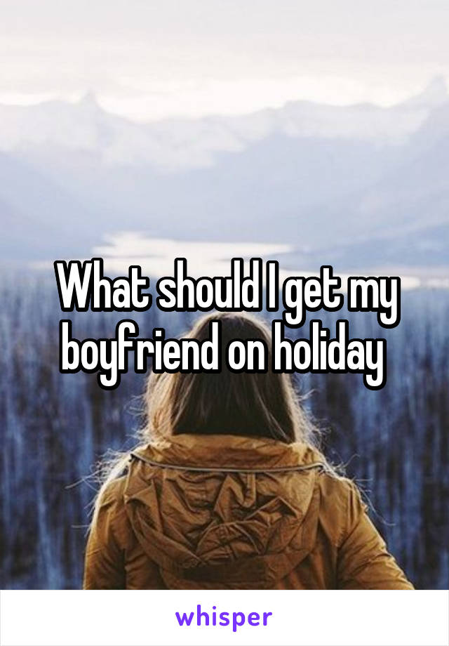 What should I get my boyfriend on holiday 