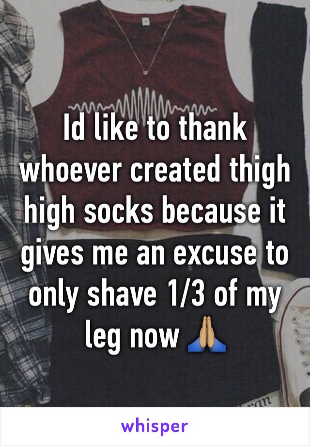 Id like to thank whoever created thigh high socks because it gives me an excuse to only shave 1/3 of my leg now 🙏🏽