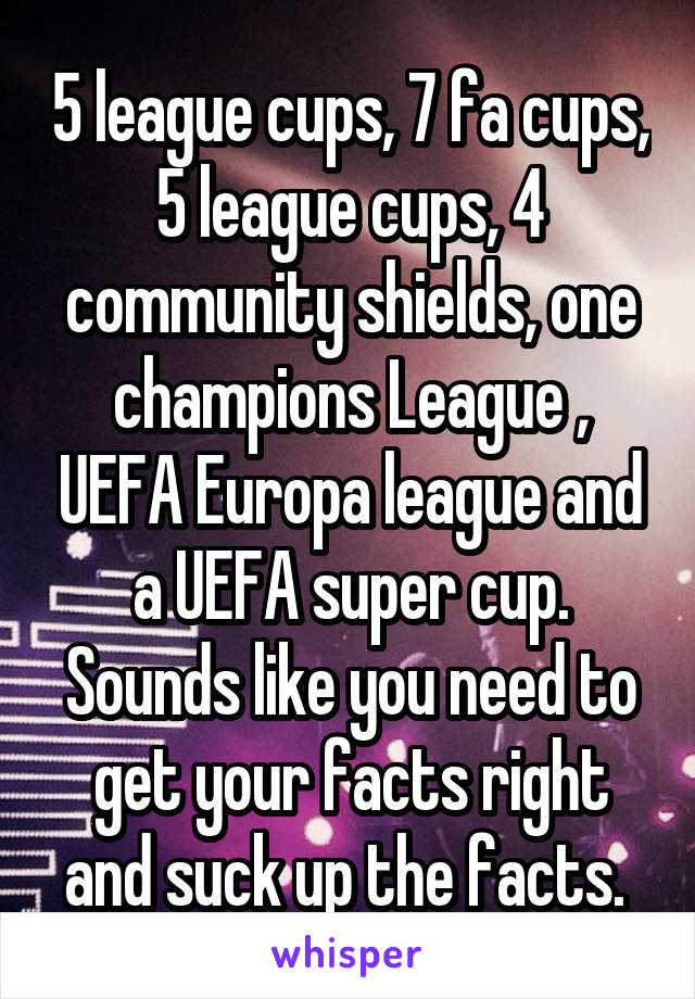 5 league cups, 7 fa cups, 5 league cups, 4 community shields, one champions League , UEFA Europa league and a UEFA super cup. Sounds like you need to get your facts right and suck up the facts. 
