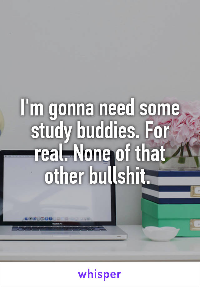 I'm gonna need some study buddies. For real. None of that other bullshit. 