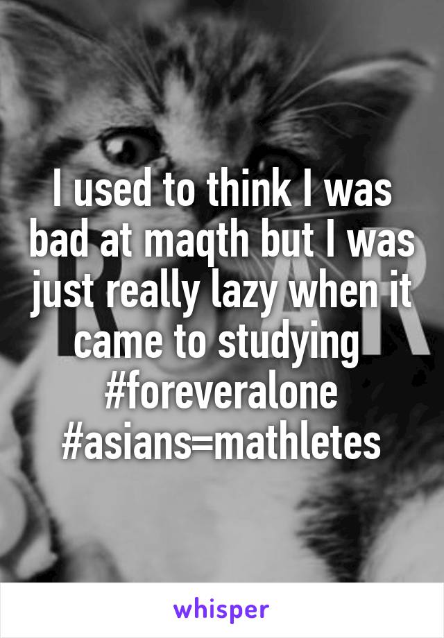 I used to think I was bad at maqth but I was just really lazy when it came to studying 
#foreveralone
#asians=mathletes