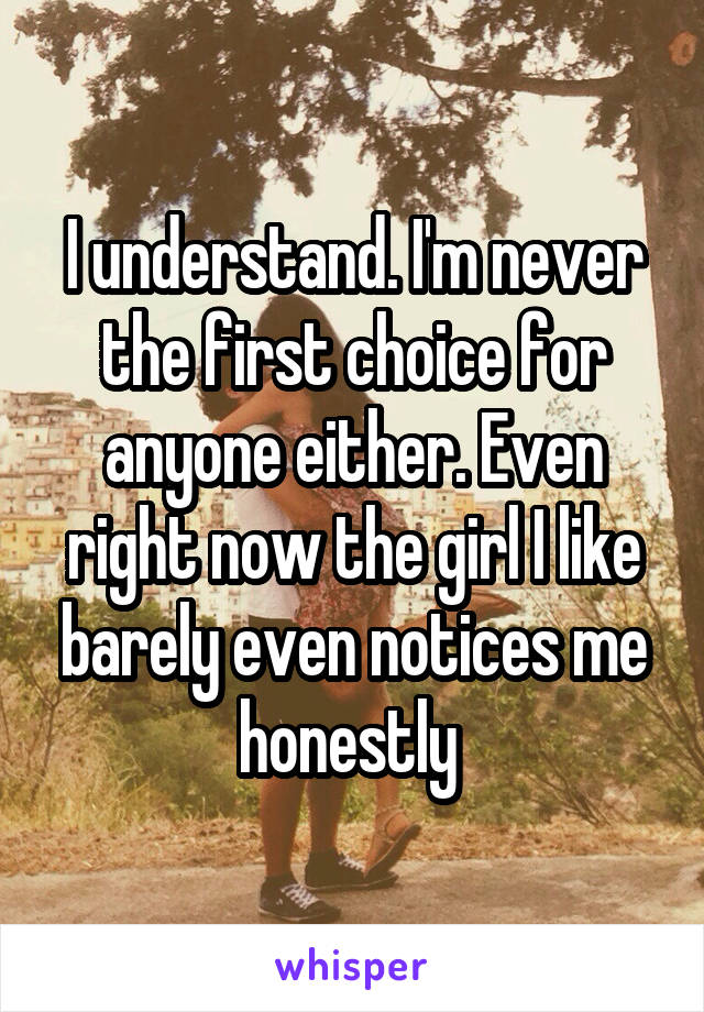 I understand. I'm never the first choice for anyone either. Even right now the girl I like barely even notices me honestly 