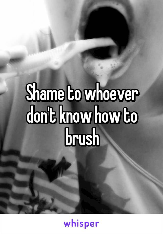 Shame to whoever don't know how to brush