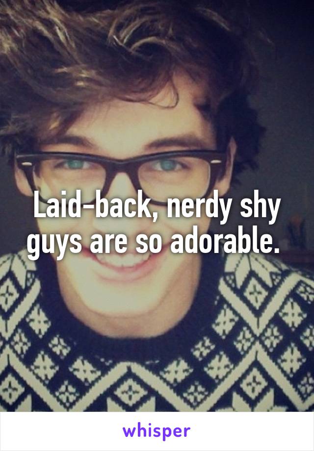 Laid-back, nerdy shy guys are so adorable. 