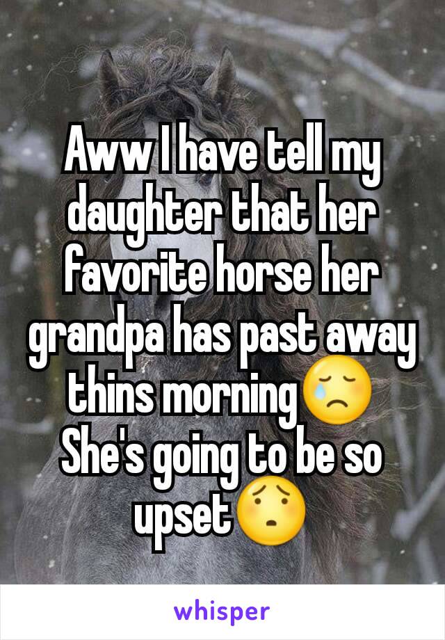 Aww I have tell my daughter that her favorite horse her grandpa has past away thins morning😢
She's going to be so upset😯