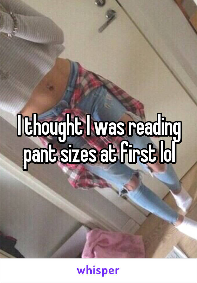I thought I was reading pant sizes at first lol
