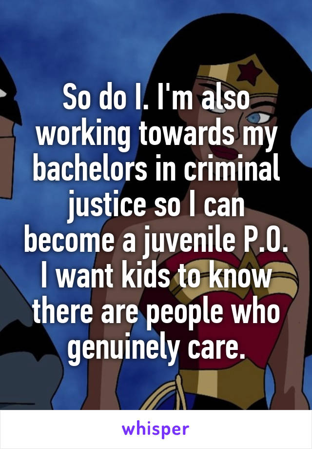 So do I. I'm also working towards my bachelors in criminal justice so I can become a juvenile P.O. I want kids to know there are people who genuinely care.