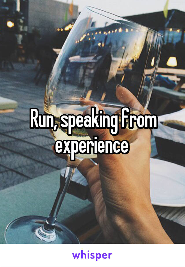 Run, speaking from experience 